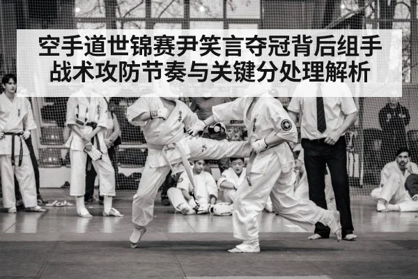 空手道世锦赛尹笑言夺冠背后组手战术攻防节奏与关键分处理解析